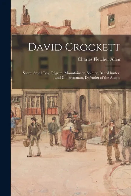 David Crockett: Scout, Small Boy, Pilgrim, Mountaineer, Soldier, Bear-hunter, and Congressman, Defender of the Alamo - Paperback