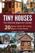 Tiny Houses: The Ultimate Beginner's Guide!: 20 Space Hacks for Living Big in Your Tiny House - Paperback