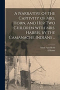 A Narrative of the Captivity of Mrs. Horn, and Her Two Children With Mrs. Harris, by the Camanache Indians ... - Paperback