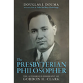 The Presbyterian Philosopher: The Authorized Biography of Gordon H. Clark - Hardcover