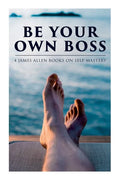 Be Your Own Boss: 4 James Allen Books on Self-Mastery: As a Man Thinketh, The Life Triumphant, The Mastery of Destiny & Man: King of Min - Paperback
