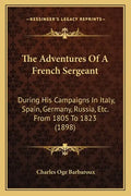 The Adventures Of A French Sergeant: During His Campaigns In Italy, Spain, Germany, Russia, Etc. From 1805 To 1823 (1898) - Paperback