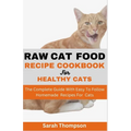 Raw Cat Food Recipe Cookbook: The Complete Guide With Easy To Follow Homemade Recipes For Cats - Paperback