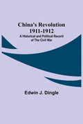 China's Revolution 1911-1912; A Historical and Political Record of the Civil War - Paperback