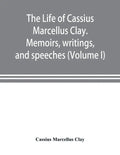 The life of Cassius Marcellus Clay. Memoirs, writings, and speeches, showing his conduct in the overthrow of American slavery, the salvation of the Un - Paperback