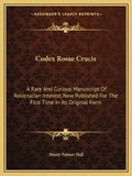 Codex Rosae Crucis: A Rare and Curious Manuscript of Rosicrucian Interest, Now Published for the First Time in Its Original Form - Paperback