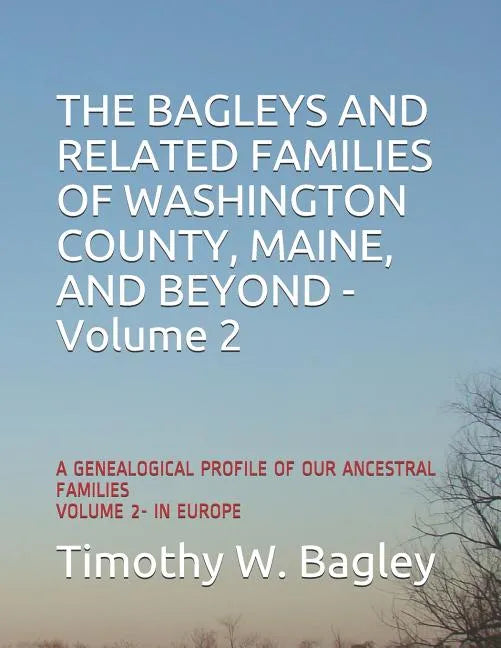 The Bagleys and Related Families of Washington County, Maine, and Beyond: A Genealogical Profile of Our Ancestral Families: Volume 2- In Europe - Paperback