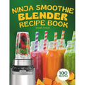 Ninja Smoothie Blender Recipe Book: 100 Delicious Recipes for Fruity, Green, Vegetable, and Chocolate-Based Smoothies - Paperback