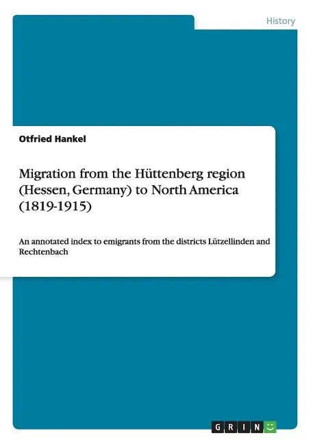 Migration from the Hüttenberg region (Hessen, Germany) to North America (1819-1915): An annotated index to emigrants from the districts Lützellinden a - Paperback