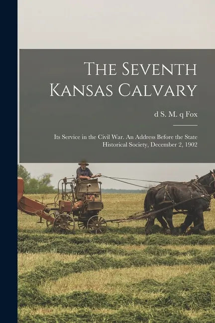 The Seventh Kansas Calvary: Its Service in the Civil War. An Address Before the State Historical Society, December 2, 1902 - Paperback