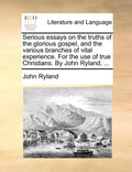 Serious Essays on the Truths of the Glorious Gospel, and the Various Branches of Vital Experience. for the Use of True Christians. by John Ryland, ... - Paperback
