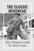 The Classic Menswear: The Ultimate Guide To Men's Style: Men'S Clothing Style Guide - Paperback