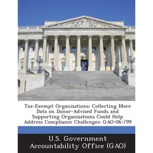 Tax-Exempt Organizations: Collecting More Data on Donor-Advised Funds and Supporting Organizations Could Help Address Compliance Challenges: Gao - Paperback