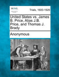 United States vs. James B. Price, Alias J.B. Price, and Thomas J. Brady - Paperback