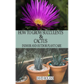 How to Grow Succulents and Cactus: Indoor and Outdoor Plant care - Paperback