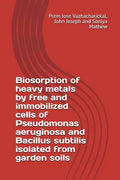Biosorption of Heavy Metals by Free and Immobilized Cells of Pseudomonas Aeruginosa and Bacillus Subtilis Isolated from Garden Soils - Paperback
