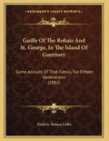 Guille Of The Rohais And St. George, In The Island Of Guernsey: Some Account Of That Family For Fifteen Generations (1882) - Paperback