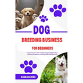 Dog Breeding Business for Beginners: A Comprehensive Guide to Ethical Dog Breeding Practices, Business Management, and Responsible Dog Ownership - Paperback