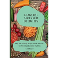 Diabetic Air Fryer Delights: Easy and Healthy Recipes for the Air Fryer to Prevent and Control Diabetes - Paperback