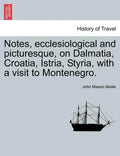 Notes, Ecclesiological and Picturesque, on Dalmatia, Croatia, Istria, Styria, with a Visit to Montenegro. - Paperback