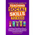 A Practical Guide to Teaching Social Skills to Kids: Everything a Child Needs to Know in Order to Make Friends, Gain Emotional Intelligence, Communica - Paperback