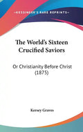 The World's Sixteen Crucified Saviors: Or Christianity Before Christ (1875) - Hardcover