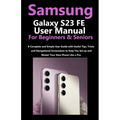Samsung Galaxy S23 FE User Manual for Beginners and Seniors: A Complete and Simple User Guide with Useful Tips, Tricks & Navigational Screenshots to H - Paperback