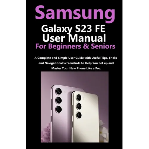 Samsung Galaxy S23 FE User Manual for Beginners and Seniors: A Complete and Simple User Guide with Useful Tips, Tricks & Navigational Screenshots to H - Paperback