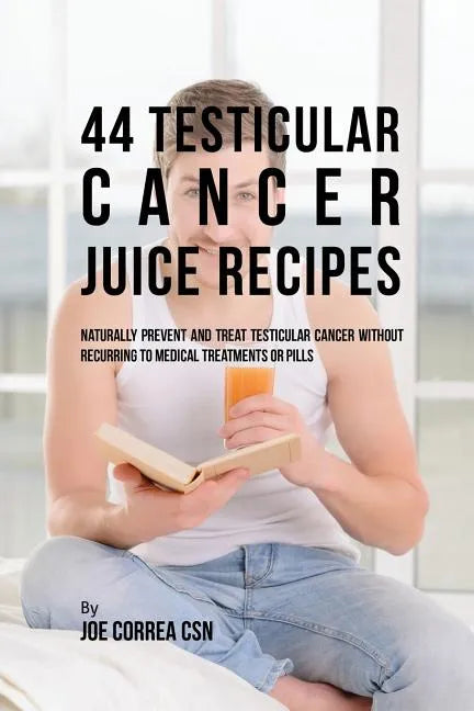 44 Testicular Cancer Juice Recipes: Naturally Prevent and Treat Testicular Cancer without Recurring to Medical Treatments or Pills - Paperback