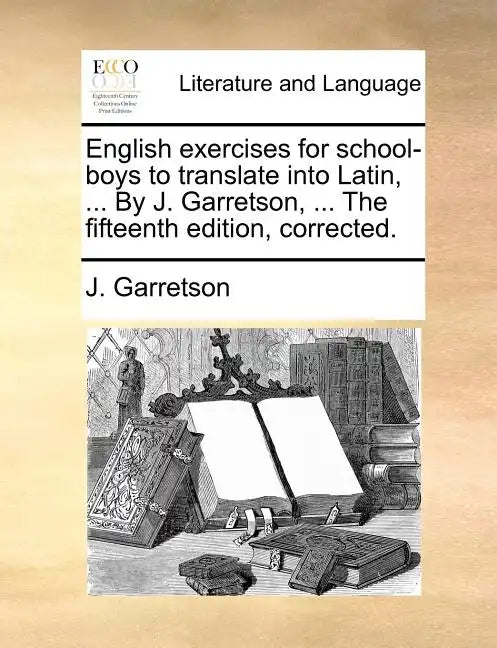 English Exercises for School-Boys to Translate Into Latin, ... by J. Garretson, ... the Fifteenth Edition, Corrected. - Paperback