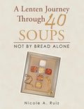 A Lenten Journey Through 40 Soups: Not by Bread Alone - Paperback