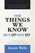 The Things We Know But Do Not Do: Insights into Parenting, Teaching and Coaching Today's Youth - Paperback