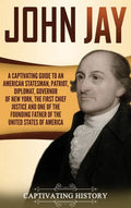 John Jay: A Captivating Guide to an American Statesman, Patriot, Diplomat, Governor of New York, the First Chief Justice, and On - Hardcover
