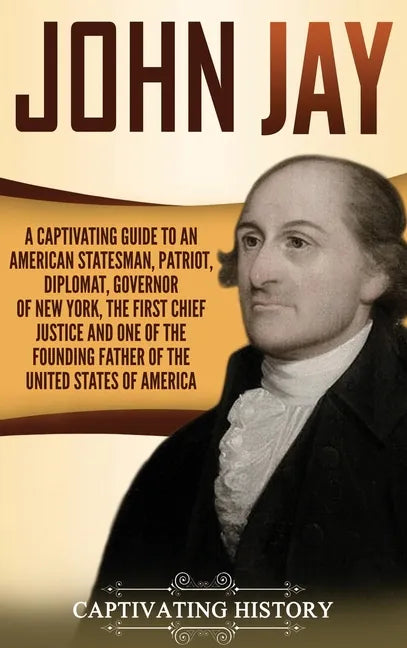John Jay: A Captivating Guide to an American Statesman, Patriot, Diplomat, Governor of New York, the First Chief Justice, and On - Hardcover