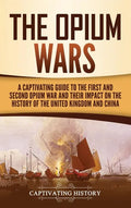 The Opium Wars: A Captivating Guide to the First and Second Opium War and Their Impact on the History of the United Kingdom and China - Hardcover