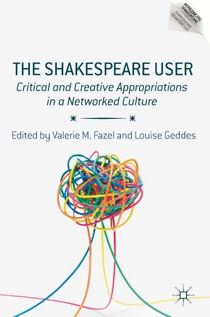 The Shakespeare User: Critical and Creative Appropriations in a Networked Culture - Hardcover