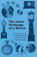 The Inner Workings of a Watch - A Simple Guide for Enthusiasts of Clockwork Mechanisms - Paperback