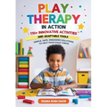 Play Therapy In Action 110+ Innovative Activities and Adaptable Tools: Simple, Safe, Engaging Solutions To Help Your Child Thrive - Paperback