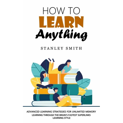 How to Learn Anything: Advanced Learning Strategies for Unlimited Memory (Learning Through the Brain's Fastest Superlinks Learning Style) - Paperback