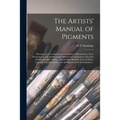The Artists' Manual of Pigments: Showing Their Composition, Conditions of Permanency, Non-permanency, and Adulterations, Effects in Combination With E - Paperback