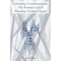 Critiquing Transhumanism: The Human Cost of Pursuing Techno-Utopia - Paperback