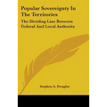 Popular Sovereignty In The Territories: The Dividing Line Between Federal And Local Authority - Paperback