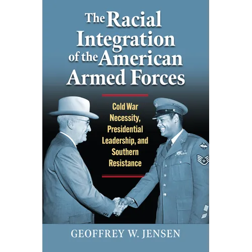 The Racial Integration of the American Armed Forces: Cold War Necessity, Presidential Leadership, and Southern Resistance - Hardcover