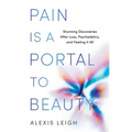 Pain Is a Portal to Beauty: Stunning Discoveries After Loss, Psychedelics, and Feeling It All - Hardcover