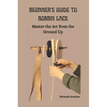 Beginner's Guide to Bobbin Lace: Master the Art from the Ground Up - Paperback