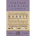 The Complete Guide to Rabbit Farming - A Collection of Articles on Breeds, Breeding, Feeding, Housing and Many Other Aspects of Rabbit Farming - Paperback