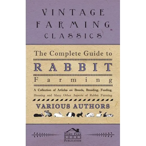 The Complete Guide to Rabbit Farming - A Collection of Articles on Breeds, Breeding, Feeding, Housing and Many Other Aspects of Rabbit Farming - Paperback