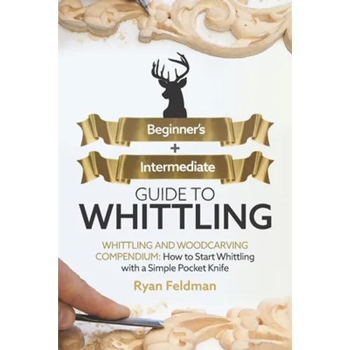 Whittling: Beginner + Intermediate Guide to Whittling: Whittling and Woodcarving Compendium: How Start Whittling With a Simple Pocket Knife - Paperback