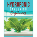 Hydroponic Gardening: A Comprehensive Beginner's Guide to Growing Healthy Herbs, Fruits Vegetables, Microgreens and Plants - Paperback