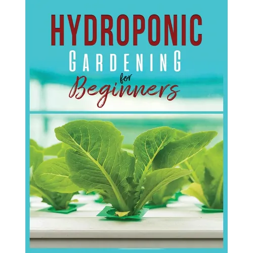 Hydroponic Gardening: A Comprehensive Beginner's Guide to Growing Healthy Herbs, Fruits Vegetables, Microgreens and Plants - Paperback